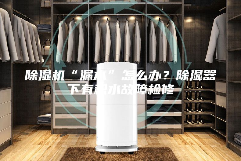 除湿机“漏水”怎么办？除湿器下有积水故障检修