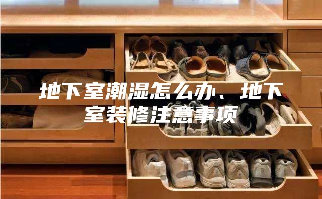 地下室潮湿怎么办、地下室装修注意事项