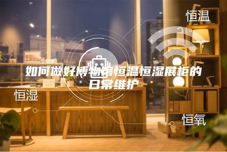 如何做好博物馆恒温恒湿展柜的日常维护