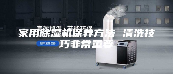 家用除湿机保养方法 清洗技巧非常重要