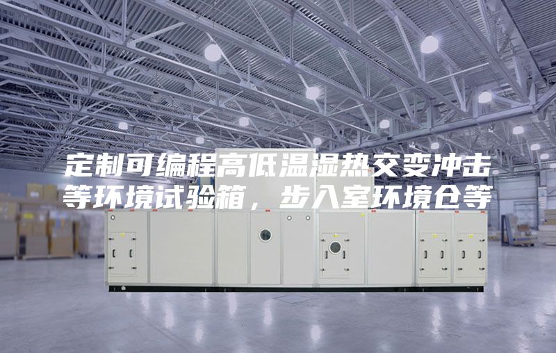 定制可编程高低温湿热交变冲击等环境试验箱，步入室环境仓等
