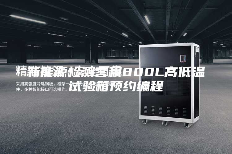 新能源检测容积800L高低温试验箱预约编程
