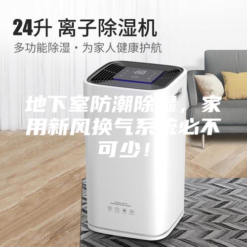 地下室防潮除湿，家用新风换气系统必不可少！