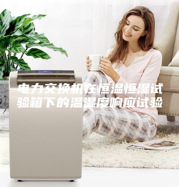 电力交换机在恒温恒湿试验箱下的温湿度响应试验