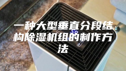 一种大型垂直分段结构除湿机组的制作方法