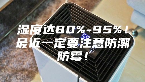 湿度达80%-95%！最近一定要注意防潮防霉！