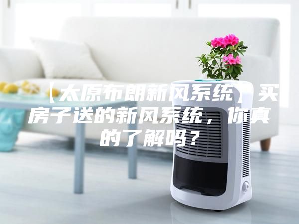 【太原布朗新风系统】买房子送的新风系统，你真的了解吗？