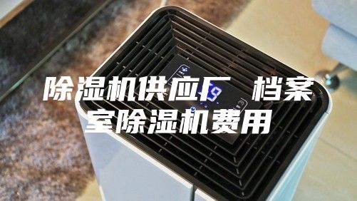 除湿机供应厂 档案室除湿机费用