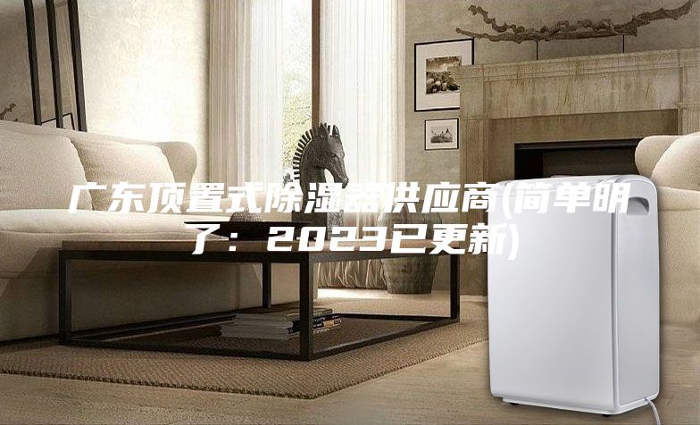 广东顶置式除湿器供应商(简单明了：2023已更新)