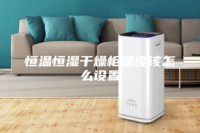 恒温恒湿干燥柜湿度该怎么设置