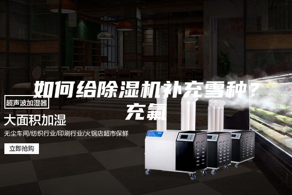 如何给除湿机补充雪种？充氟