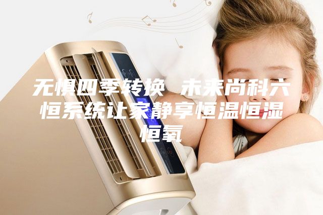 无惧四季转换 未来尚科六恒系统让家静享恒温恒湿恒氧