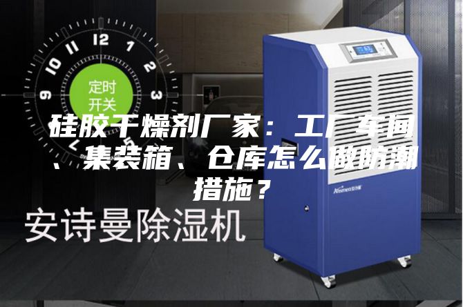 硅胶干燥剂厂家：工厂车间、集装箱、仓库怎么做防潮措施？