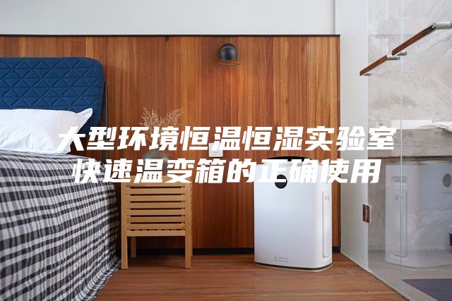 大型环境恒温恒湿实验室快速温变箱的正确使用