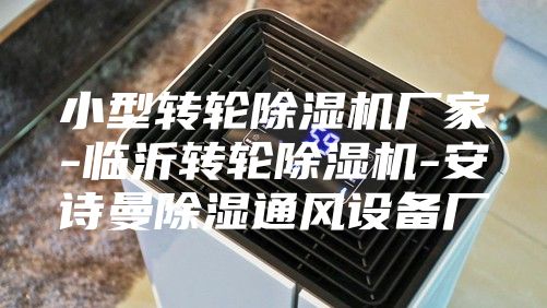 小型转轮除湿机厂家-临沂转轮除湿机-安诗曼除湿通风设备厂