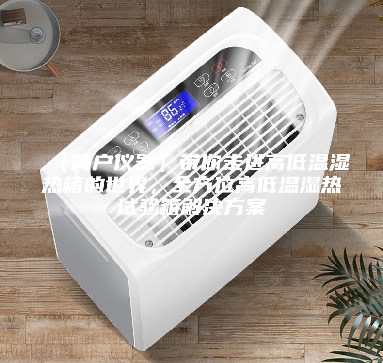 【简户仪器】带你走进高低温湿热箱的世界，全方位高低温湿热试验箱解决方案