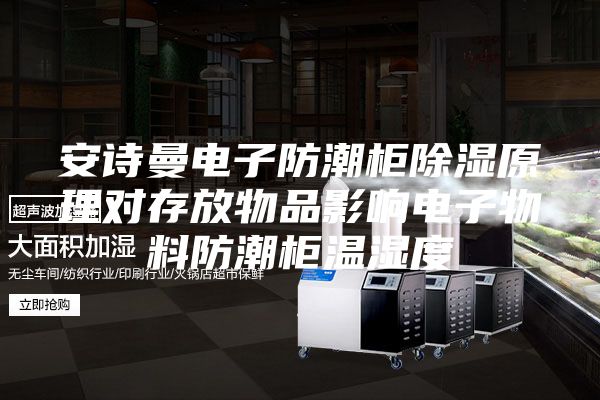 安诗曼电子防潮柜除湿原理对存放物品影响电子物料防潮柜温湿度