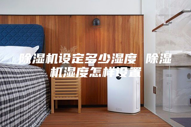 除湿机设定多少湿度 除湿机湿度怎样设置