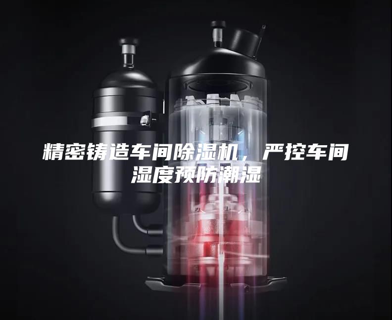 精密铸造车间除湿机，严控车间湿度预防潮湿