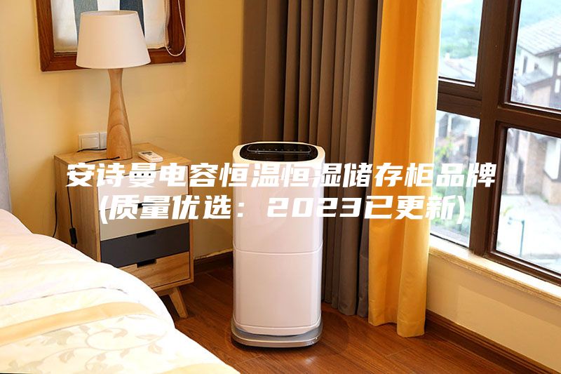 安诗曼电容恒温恒湿储存柜品牌(质量优选：2023已更新)