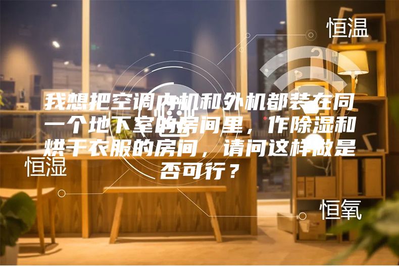 我想把空调内机和外机都装在同一个地下室的房间里，作除湿和烘干衣服的房间，请问这样做是否可行？