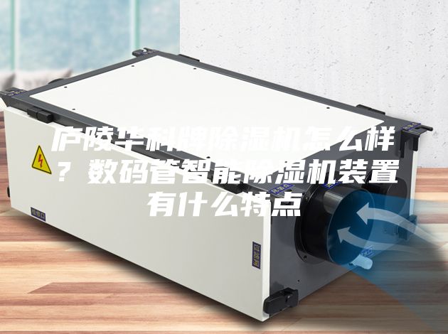 庐陵华科牌除湿机怎么样？数码管智能除湿机装置有什么特点