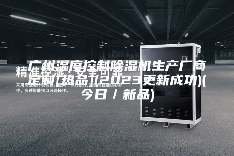 广州湿度控制除湿机生产厂商定制[热品](2023更新成功)(今日／新品)