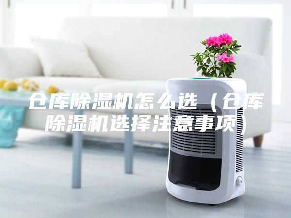 仓库除湿机怎么选（仓库除湿机选择注意事项）