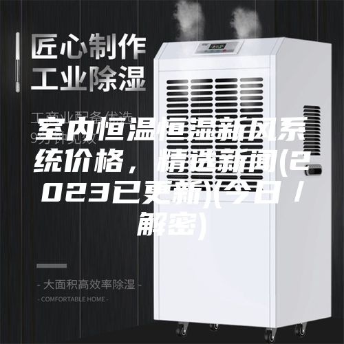 室内恒温恒湿新风系统价格，精选新闻(2023已更新)(今日／解密)