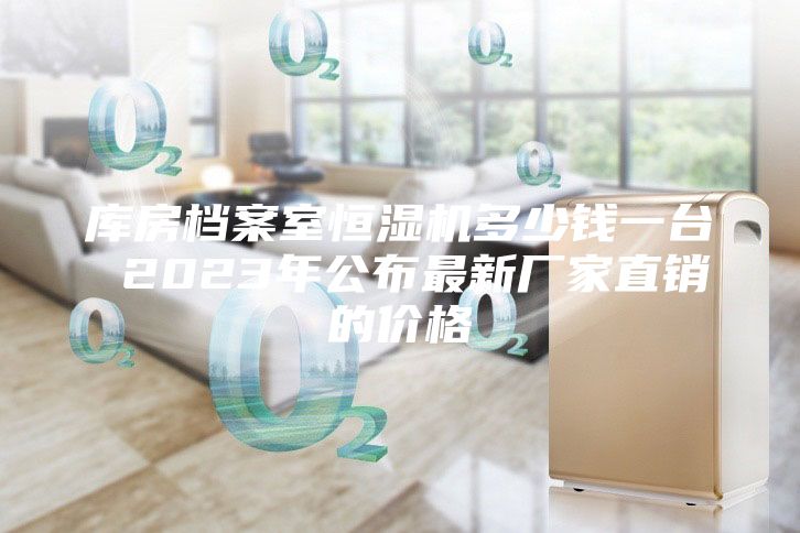 库房档案室恒湿机多少钱一台 2023年公布最新厂家直销的价格