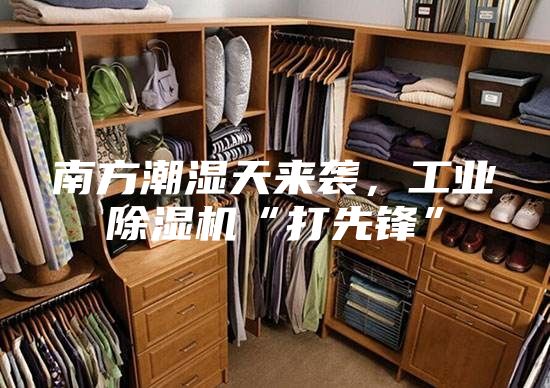 南方潮湿天来袭，工业除湿机“打先锋”