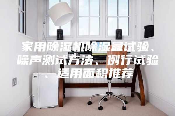 家用除湿机除湿量试验、噪声测试方法、例行试验、适用面积推荐