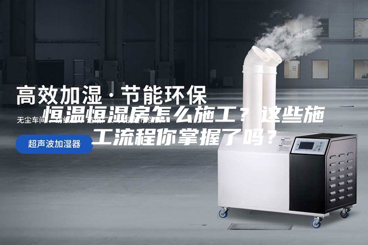 恒温恒湿房怎么施工？这些施工流程你掌握了吗？