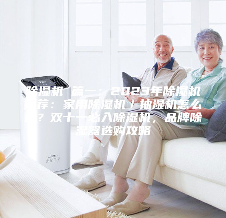 除湿机 篇一：2023年除湿机推荐：家用除湿机／抽湿机怎么选？双十一必入除湿机，品牌除湿器选购攻略