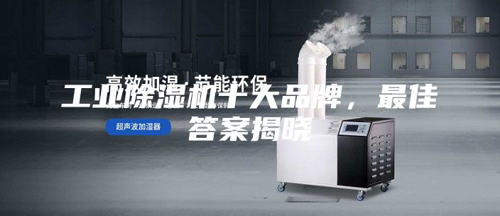 工业除湿机十大品牌，最佳答案揭晓