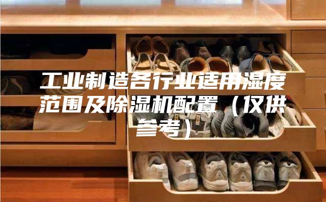 工业制造各行业适用湿度范围及除湿机配置（仅供参考）
