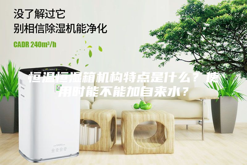 恒温恒湿箱机构特点是什么？使用时能不能加自来水？