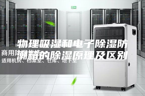 物理吸湿和电子除湿防潮箱的除湿原理及区别