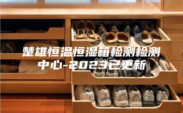 楚雄恒温恒湿箱检测检测中心-2023已更新
