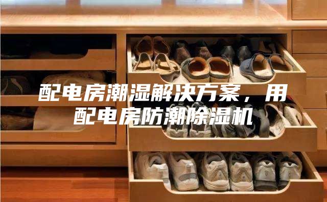 配电房潮湿解决方案，用配电房防潮除湿机