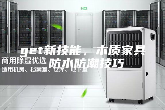 get新技能，木质家具 防水防潮技巧