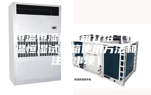 恒温恒湿试验箱介绍（恒温恒湿试验箱使用方法和注意事项）