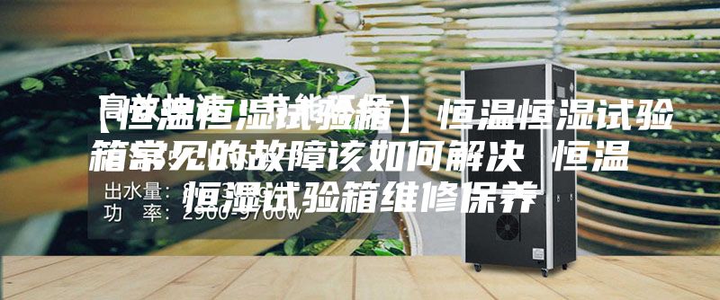 【恒温恒湿试验箱】恒温恒湿试验箱常见的故障该如何解决 恒温恒湿试验箱维修保养