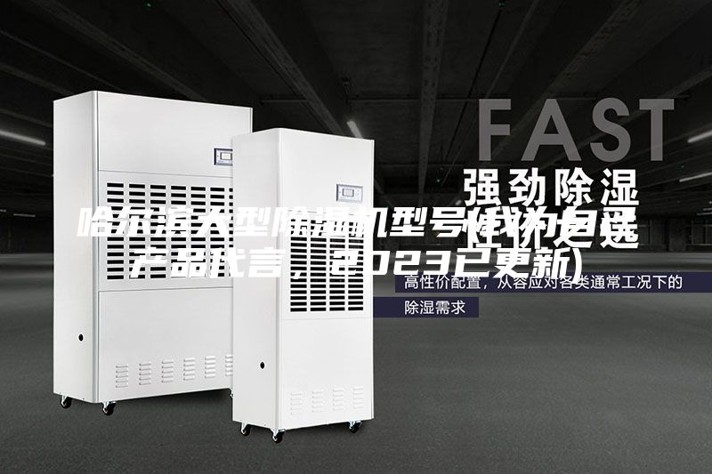 哈尔滨大型除湿机型号(我为自己产品代言，2023已更新)