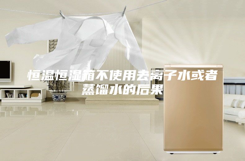 恒温恒湿箱不使用去离子水或者蒸馏水的后果