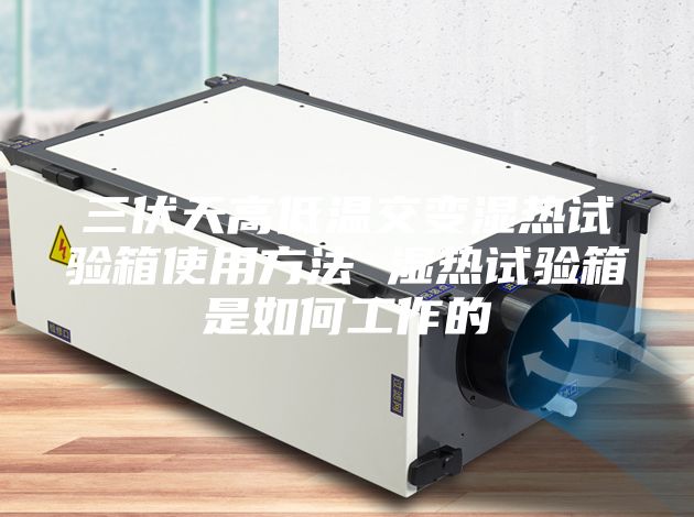 三伏天高低温交变湿热试验箱使用方法 湿热试验箱是如何工作的