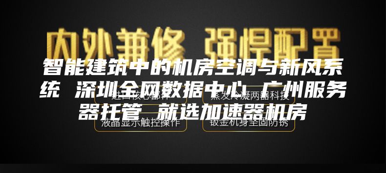 智能建筑中的机房空调与新风系统 深圳全网数据中心 广州服务器托管 就选加速器机房