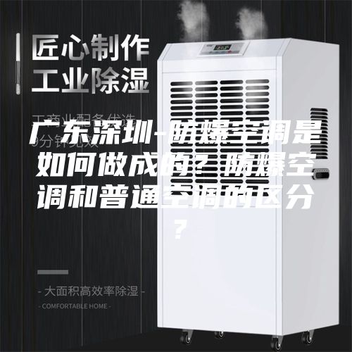 广东深圳-防爆空调是如何做成的？防爆空调和普通空调的区分？