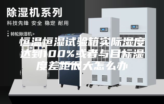 恒温恒湿试验箱实际湿度达到100%或者与目标湿度差距很大怎么办