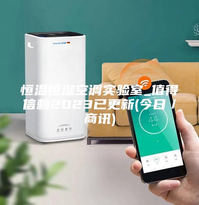 恒温恒湿空调实验室_值得信赖2023已更新(今日／商讯)